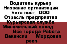 Водитель-курьер › Название организации ­ Бета пост, ООО › Отрасль предприятия ­ Курьерская служба › Минимальный оклад ­ 70 000 - Все города Работа » Вакансии   . Мордовия респ.
